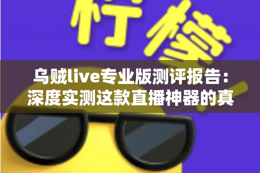 乌贼live专业版测评报告：深度实测这款直播神器的真实表现，主播进阶必看