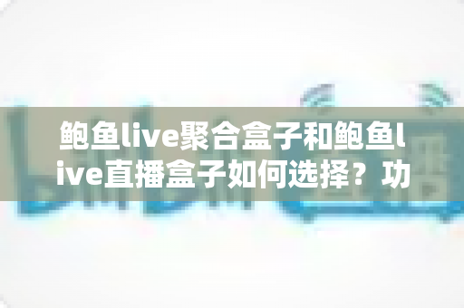 鲍鱼live聚合盒子和鲍鱼live直播盒子如何选择？功能对比、安全须知与选购全指南