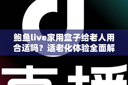 鲍鱼live家用盒子给老人用合适吗?适老化体验全面解析与选购指南 鲍鱼live家用盒子给老人用合适吗?适老化体验全面解析与选购指南