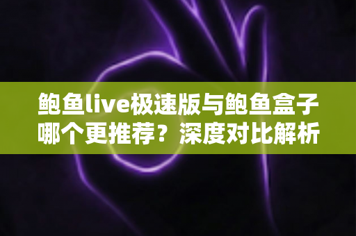 鲍鱼live极速版与鲍鱼盒子哪个更推荐？深度对比解析帮你选对不选错