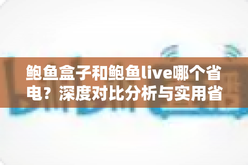 鲍鱼盒子和鲍鱼live哪个省电?深度对比分析与实用省电技巧全指南 鲍鱼盒子和鲍鱼live哪个省电?深度对比分析与实用省电技巧全指南