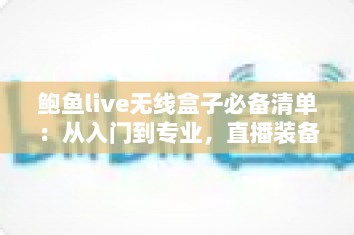 鲍鱼live无线盒子必备清单：从入门到专业，直播装备一次备齐的完整指南