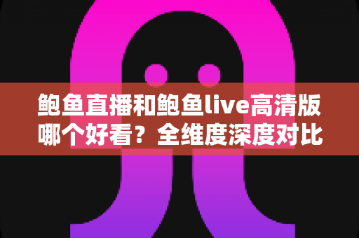 鲍鱼直播和鲍鱼live高清版哪个好看？全维度深度对比解析，帮你找到最适合自己的观看选择