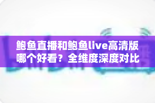 鲍鱼直播和鲍鱼live高清版哪个好看？全维度深度对比解析，帮你找到最适合自己的观看选择