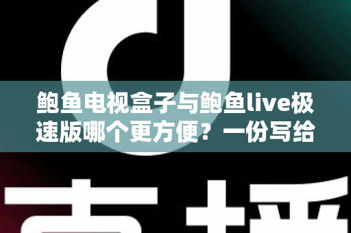 鲍鱼电视盒子与鲍鱼live极速版哪个更方便？一份写给普通家庭用户的深度对比指南