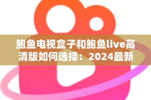 鲍鱼电视盒子和鲍鱼live高清版如何选择:2024最新全面对比指南与选购建议 鲍鱼电视盒子和鲍鱼live高清版如何选择:2024最新全面对比指南与选购建议