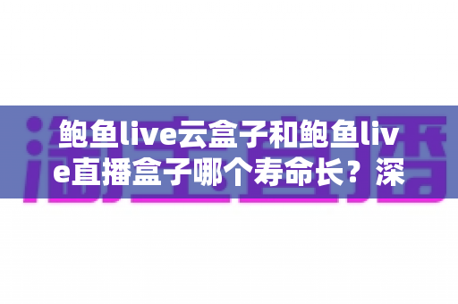 鲍鱼live云盒子和鲍鱼live直播盒子哪个寿命长?深度对比分析与延长使用寿命全攻略 鲍鱼live云盒子和鲍鱼live直播盒子哪个寿命长?深度对比分析与延长使用寿命全攻略