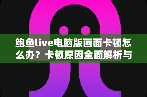 鲍鱼live电脑版画面卡顿怎么办？卡顿原因全面解析与实用解决指南