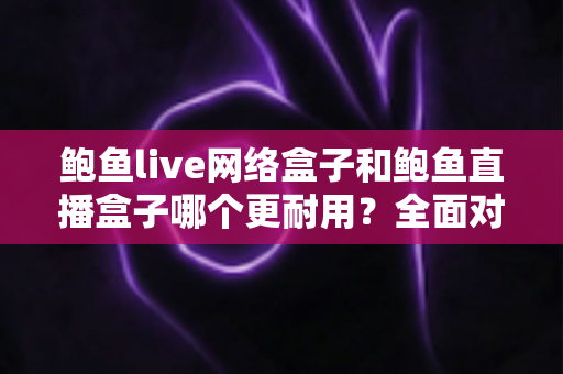 鲍鱼live网络盒子和鲍鱼直播盒子哪个更耐用?全面对比与选购指南 鲍鱼live网络盒子和鲍鱼直播盒子哪个更耐用?全面对比与选购指南