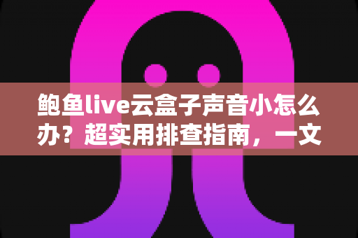 鲍鱼live云盒子声音小怎么办?超实用排查指南,一文解决音量烦恼! 鲍鱼live云盒子声音小怎么办?超实用排查指南,一文解决音量烦恼!