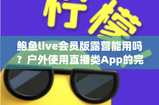 鲍鱼live会员版露营能用吗？户外使用直播类App的完整指南与避坑建议