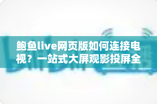 鲍鱼live网页版如何连接电视？一站式大屏观影投屏全攻略