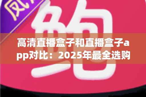 高清直播盒子和直播盒子app对比:2025年最全选购指南,帮你找到最适合的直播方案 高清直播盒子和直播盒子app对比:2025年最全选购指南,帮你找到最适合的直播方案