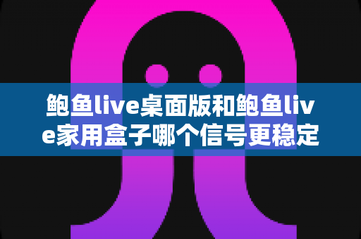 鲍鱼live桌面版和鲍鱼live家用盒子哪个信号更稳定?信号稳定性深度对比与选购实用指南 鲍鱼live桌面版和鲍鱼live家用盒子哪个信号更稳定?信号稳定性深度对比与选购实用指南
