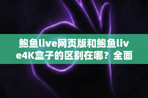 鲍鱼live网页版和鲍鱼live4K盒子的区别在哪？全面解析两种观看方式的差异与选择建议
