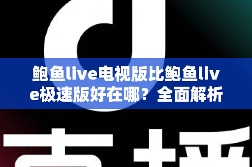 鲍鱼live电视版比鲍鱼live极速版好在哪？全面解析两大版本差异助你选对不踩坑