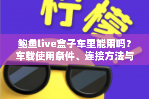 鲍鱼live盒子车里能用吗？车载使用条件、连接方法与注意事项全解析