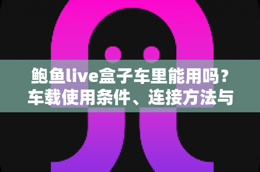 鲍鱼live盒子车里能用吗？车载使用条件、连接方法与注意事项全解析