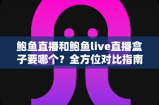 鲍鱼直播和鲍鱼live直播盒子要哪个?全方位对比指南助你轻松做出最佳选择 鲍鱼直播和鲍鱼live直播盒子要哪个?全方位对比指南助你轻松做出最佳选择