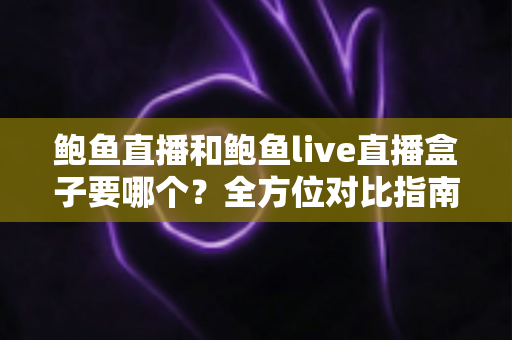 鲍鱼直播和鲍鱼live直播盒子要哪个?全方位对比指南助你轻松做出最佳选择 鲍鱼直播和鲍鱼live直播盒子要哪个?全方位对比指南助你轻松做出最佳选择