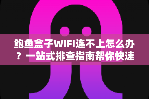 鲍鱼盒子WIFI连不上怎么办？一站式排查指南帮你快速恢复网络连接