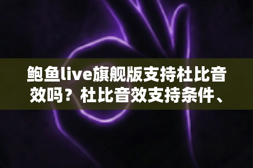 鲍鱼live旗舰版支持杜比音效吗?杜比音效支持条件、检查开启方法与音质优化全解析 鲍鱼live旗舰版支持杜比音效吗?杜比音效支持条件、检查开启方法与音质优化全解析