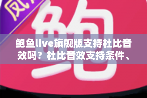 鲍鱼live旗舰版支持杜比音效吗?杜比音效支持条件、检查开启方法与音质优化全解析 鲍鱼live旗舰版支持杜比音效吗?杜比音效支持条件、检查开启方法与音质优化全解析