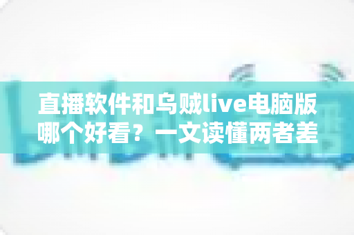 直播软件和乌贼live电脑版哪个好看？一文读懂两者差异，选对工具不踩坑