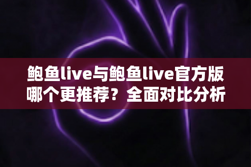 鲍鱼live与鲍鱼live官方版哪个更推荐?全面对比分析助你放心选择 鲍鱼live与鲍鱼live官方版哪个更推荐?全面对比分析助你放心选择