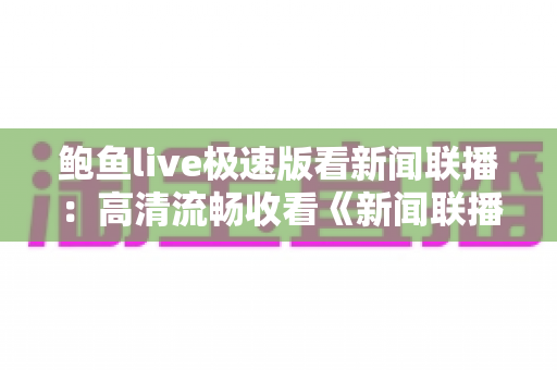 鲍鱼live极速版看新闻联播：高清流畅收看《新闻联播》的全方位观看指南