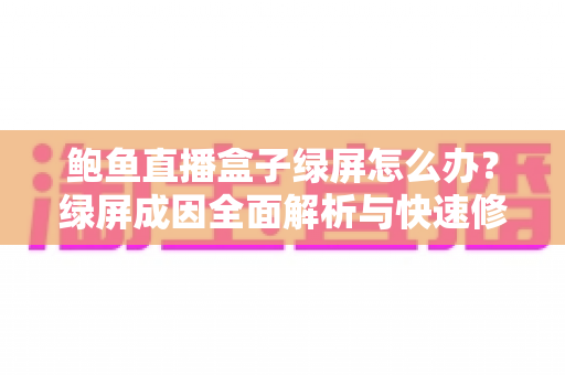 鲍鱼直播盒子绿屏怎么办？绿屏成因全面解析与快速修复实用指南