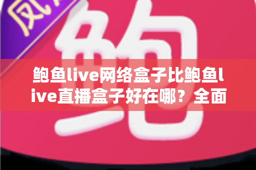 鲍鱼live网络盒子比鲍鱼live直播盒子好在哪?全面解析两大盒子的核心差异与选购指南 鲍鱼live网络盒子比鲍鱼live直播盒子好在哪?全面解析两大盒子的核心差异与选购指南
