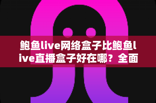 鲍鱼live网络盒子比鲍鱼live直播盒子好在哪？全面解析两大盒子的核心差异与选购指南