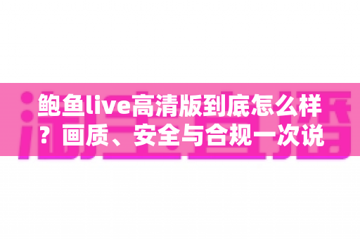 鲍鱼live高清版到底怎么样?画质、安全与合规一次说清的高清直播选择指南 鲍鱼live高清版到底怎么样?画质、安全与合规一次说清的高清直播选择指南