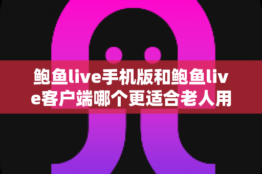 鲍鱼live手机版和鲍鱼live客户端哪个更适合老人用?全方位对比分析与贴心选择指南 鲍鱼live手机版和鲍鱼live客户端哪个更适合老人用?全方位对比分析与贴心选择指南