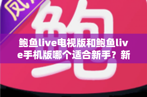 鲍鱼live电视版和鲍鱼live手机版哪个适合新手？新手入门选择全指南