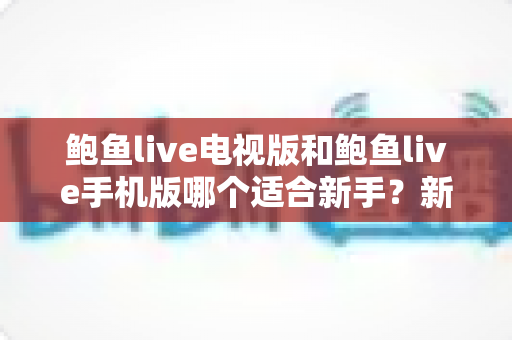 鲍鱼live电视版和鲍鱼live手机版哪个适合新手？新手入门选择全指南
