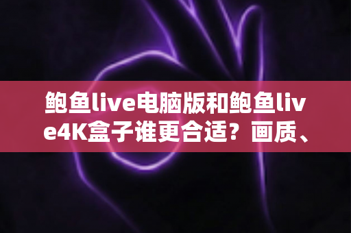 鲍鱼live电脑版和鲍鱼live4K盒子谁更合适?画质、体验、性价比全方位深度对比指南 鲍鱼live电脑版和鲍鱼live4K盒子谁更合适?画质、体验、性价比全方位深度对比指南