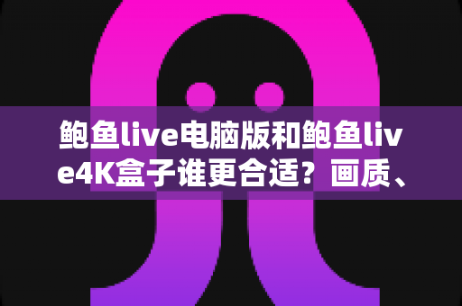 鲍鱼live电脑版和鲍鱼live4K盒子谁更合适?画质、体验、性价比全方位深度对比指南 鲍鱼live电脑版和鲍鱼live4K盒子谁更合适?画质、体验、性价比全方位深度对比指南