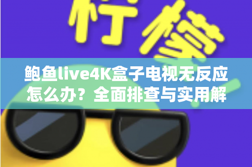 鲍鱼live4K盒子电视无反应怎么办?全面排查与实用解决方案大全 鲍鱼live4K盒子电视无反应怎么办?全面排查与实用解决方案大全