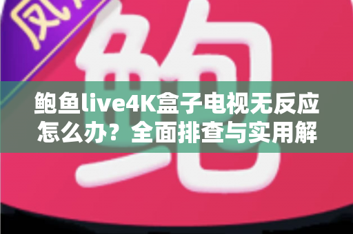鲍鱼live4K盒子电视无反应怎么办?全面排查与实用解决方案大全 鲍鱼live4K盒子电视无反应怎么办?全面排查与实用解决方案大全