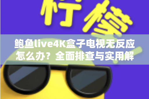 鲍鱼live4K盒子电视无反应怎么办?全面排查与实用解决方案大全 鲍鱼live4K盒子电视无反应怎么办?全面排查与实用解决方案大全