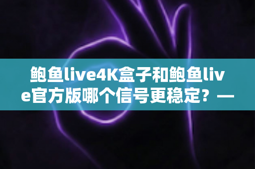鲍鱼live4K盒子和鲍鱼live官方版哪个信号更稳定？——信号稳定性深度对比与实用选购指南