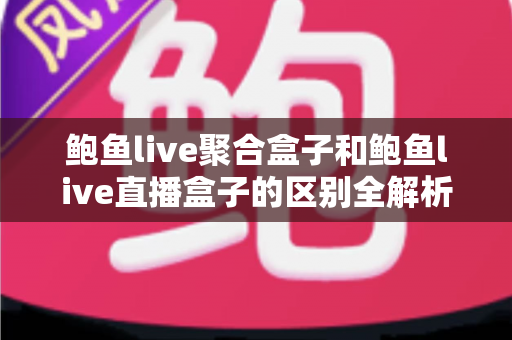 鲍鱼live聚合盒子和鲍鱼live直播盒子的区别全解析:功能对比、适用人群与选购指南一文看懂 鲍鱼live聚合盒子和鲍鱼live直播盒子的区别全解析:功能对比、适用人群与选购指南一文看懂