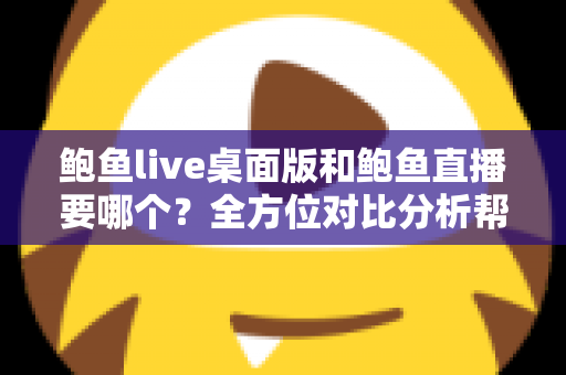 鲍鱼live桌面版和鲍鱼直播要哪个?全方位对比分析帮你找到最适合的选择 鲍鱼live桌面版和鲍鱼直播要哪个?全方位对比分析帮你找到最适合的选择
