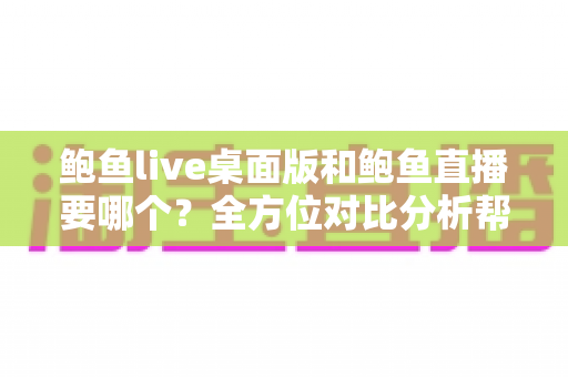 鲍鱼live桌面版和鲍鱼直播要哪个?全方位对比分析帮你找到最适合的选择 鲍鱼live桌面版和鲍鱼直播要哪个?全方位对比分析帮你找到最适合的选择