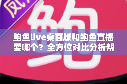 鲍鱼live桌面版和鲍鱼直播要哪个?全方位对比分析帮你找到最适合的选择 鲍鱼live桌面版和鲍鱼直播要哪个?全方位对比分析帮你找到最适合的选择