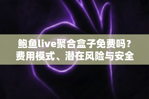 鲍鱼live聚合盒子免费吗？费用模式、潜在风险与安全使用全解析