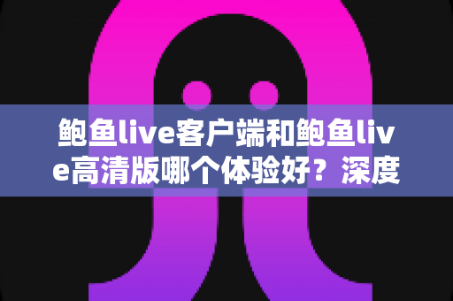 鲍鱼live客户端和鲍鱼live高清版哪个体验好?深度对比评测助你选出最合适的版本 鲍鱼live客户端和鲍鱼live高清版哪个体验好?深度对比评测助你选出最合适的版本