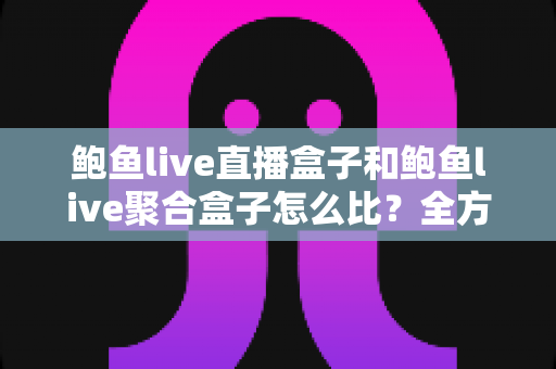 鲍鱼live直播盒子和鲍鱼live聚合盒子怎么比?全方位差异解析与实用选购指南 鲍鱼live直播盒子和鲍鱼live聚合盒子怎么比?全方位差异解析与实用选购指南